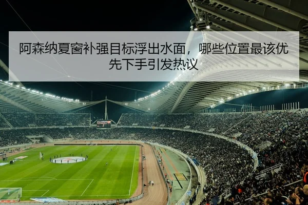 阿森纳夏窗补强目标浮出水面，哪些位置最该优先下手引发热议 - C7yule